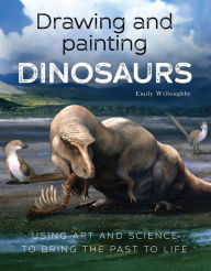 Title: Drawing and Painting Dinosaurs: Using Art and Science to Bring the Past to Life, Author: Emily Willoughby
