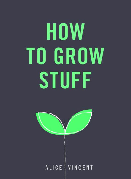 How to Grow Stuff: Easy, No-Stress Gardening for Beginners