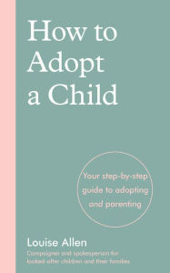 Title: How to Adopt a Child: Your Step-By-Step Guide to Adopting and Parenting, Author: Louise Allen