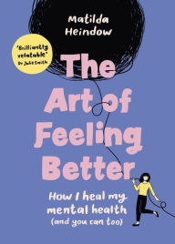 Title: The Art of Feeling Better: How I heal my mental health (and you can too), Author: Matilda Heindow
