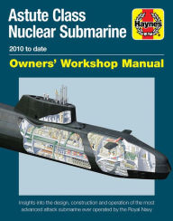 Title: Astute Class Nuclear Submarine Owners' Workshop Manual: 2010 to date - Insights into the design, construction and operation of the most advanced attack submarine ever operated by the Royal Navy, Author: Jonathan Gates