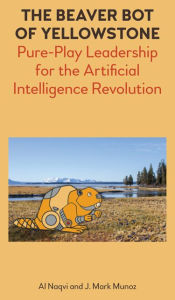 Title: The Beaver Bot of Yellowstone: Pure-Play Leadership for the Artificial Intelligence Revolution, Author: Al Naqvi