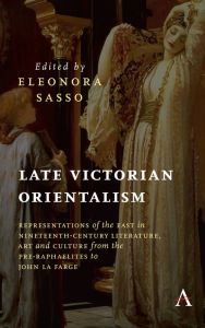 Title: Late Victorian Orientalism: Representations of the East in Nineteenth-Century Literature, Art and Culture from the Pre-Raphaelites to John La Farge, Author: Eleonora Sasso