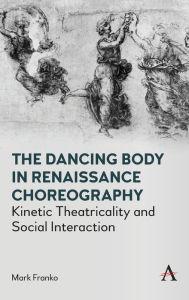 Title: The Dancing Body in Renaissance Choreography: Kinetic Theatricality and Social Interaction, Author: Mark Franko