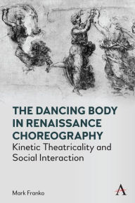 Title: The Dancing Body in Renaissance Choreography: Kinetic Theatricality and Social Interaction, Author: Mark Franko