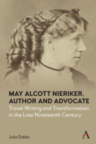 Title: May Alcott Nieriker, Author and Advocate: Travel Writing and Transformation in the Late Nineteenth Century, Author: Julia Dabbs