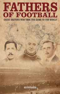 Title: Fathers of Football: Great Britons Who Took the Game to the World, Author: Keith Baker