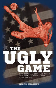 Title: The Ugly Game: How Football Lost its Magic and What it Could Learn from the NFL, Author: Martin Calladine