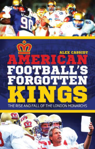 Title: American Football's Forgotten Kings: The Rise and Fall of the London Monarchs, Author: Alex Cassidy