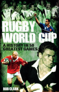 Title: Rugby World Cup Greatest Games: A History in 50 Matches, Author: Rob Clark