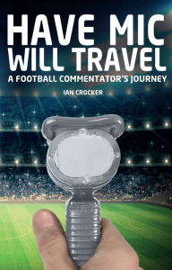 Title: Have Mic Will Travel: A Football Commentator's Journey, Author: Ian Crocker