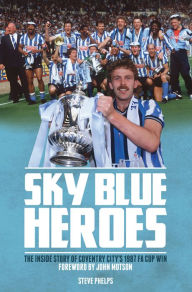 Title: Sky Blue Heroes: The Inside Story of Coventry City's 1987 FA Cup Win, Author: Steve Phelps