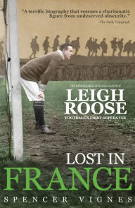 Title: Lost In France: The Remarkable Life and Death of Leigh Roose, Football's First Superstar, Author: Spencer Vignes