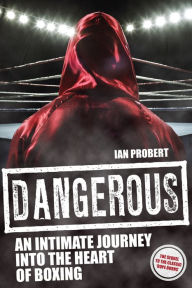 Title: Dangerous: An Intimate Journey into the Heart of Boxing, Author: Ian Probert