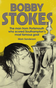 Title: Bobby Stokes: The Man from Portsmouth Who Scored Southampton's Most Famous Goal, Author: Mark Sanderson