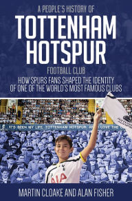 Title: A People's History of Tottenham Hotspur Football Club: How Spurs Fans Shaped the Identity of One of the World's Most Famous Clubs, Author: Martin Cloake