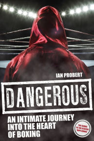 Title: Dangerous: An Intimate Journey to the Heart of Boxing, Author: Ian Probert