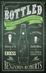 Title: Bottled: English Football's Boozy Story, Author: Benjamin Roberts