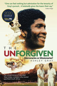 Title: The Unforgiven: Missionaries or Mercenaries? The Tragic Story of the Rebel West Indian Cricketers Who Toured Apartheid South Africa, Author: Ashley Gray