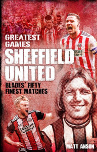 Title: Sheffield United Greatest Games: The Blades' Fifty Finest Matches, Author: Matt Anson