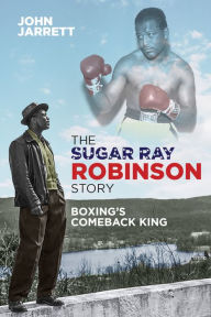 Title: The Sugar Ray Robinson Story: Boxing's Comeback King, Author: John Jarrett