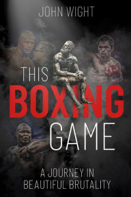 Title: This Boxing Game: A Study in Beautiful Brutality, Author: John Wight