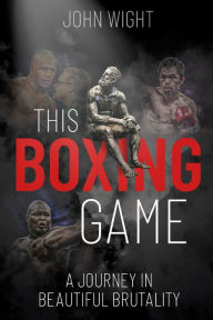 Title: This Boxing Game: A Study in Beautiful Brutality, Author: John Wight