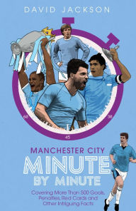 Title: Manchester City Minute By Minute: Covering More Than 500 Goals, Penalties, Red Cards and Other Intriguing Facts, Author: David Jackson