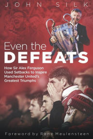 Title: Even the Defeats: How Sir Alex Ferguson Drew Inspiration from Manchester United's Losses to Mastermind Some of Their Greatest Triumphs, Author: John Silk