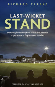 Title: Last-Wicket Stand: Searching for Redemption, Revival and a Reason to Persevere in English County Cricket, Author: Richard Clarke