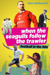 Title: When the Seagulls Follow the Trawler: English Football in the 1990s, Author: Tom Whitworth