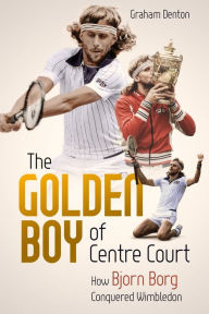 Title: The Golden Boy of Centre Court: How Bjorn Borg Conquered Wimbledon, Author: Graham Denton