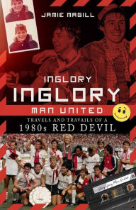 Title: Inglory, Inglory Man United: Travels and Travails of a 1980s Red Devil, Author: Jamie Magill