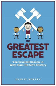 Title: The Greatest Escape: The Craziest Season in West Ham's History, Author: Daniel Hurley