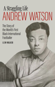 Title: A Straggling Life: Andrew Watson: The Story of the World's First Black Footballer, Author: Llew Walker