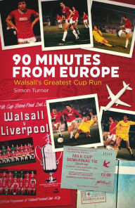 Title: 90 Minutes from Europe: Walsall's Greatest Cup Run, Author: Simon Turner