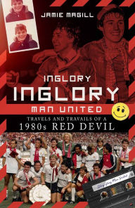 Title: Inglory, Inglory Man United: Travels and Travails of a 1980s Red Devil, Author: Jamie Magill