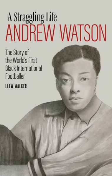 A Straggling Life: Andrew Watson: The Story of the World's First Black Footballer