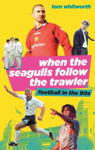 Title: When the Seagulls Follow the Trawler: English Football in the 1990s, Author: Tom Whitworth