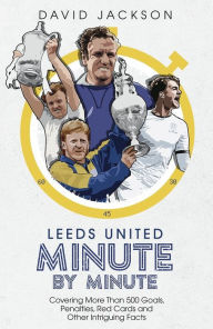 Title: Leeds United Minute By Minute: Covering More Than 500 Goals, Penalties, Red Cards and Other Intriguing Facts, Author: David Jackson