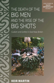 Title: The Death of the Big Men and the Rise of the Big Shots: Custom and Conflict in East New Britain / Edition 1, Author: Keir Martin