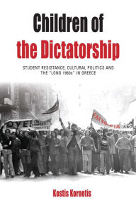 Title: Children of the Dictatorship: Student Resistance, Cultural Politics and the 'Long 1960s' in Greece / Edition 1, Author: Kostis Kornetis