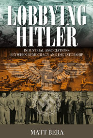 Title: Lobbying Hitler: Industrial Associations between Democracy and Dictatorship / Edition 1, Author: Matt Bera