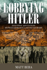 Title: Lobbying Hitler: Industrial Associations between Democracy and Dictatorship, Author: Robert L. Arnold Jr.