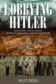Title: Lobbying Hitler: Industrial Associations between Democracy and Dictatorship, Author: Matt Bera