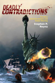 Title: Deadly Contradictions: The New American Empire and Global Warring, Author: Stephen P. Reyna