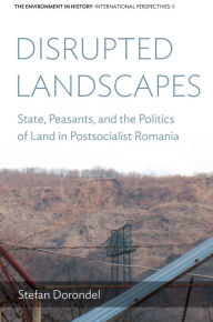 Title: Disrupted Landscapes: State, Peasants and the Politics of Land in Postsocialist Romania, Author: Stefan Dorondel