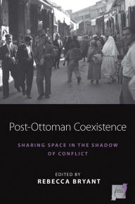 Title: Post-Ottoman Coexistence: Sharing Space in the Shadow of Conflict / Edition 1, Author: Rebecca Bryant