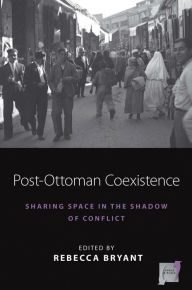 Title: Post-Ottoman Coexistence: Sharing Space in the Shadow of Conflict, Author: Rebecca Bryant