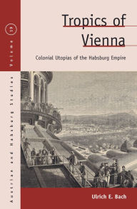 Title: Tropics of Vienna: Colonial Utopias of the Habsburg Empire / Edition 1, Author: Ulrich E. Bach